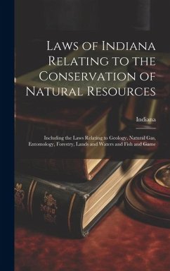 Laws of Indiana Relating to the Conservation of Natural Resources: Including the Laws Relating to Geology, Natural Gas, Entomology, Forestry, Lands an - Indiana