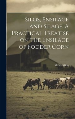 Silos, Ensilage and Silage. A Practical Treatise on the Ensilage of Fodder Corn - Miles, Manly