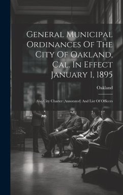 General Municipal Ordinances Of The City Of Oakland, Cal. In Effect January 1, 1895: Also City Charter (annotated) And List Of Officers - (Calif )., Oakland