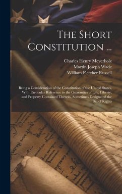 The Short Constitution ...: Being a Consideration of the Constitution of the United States, With Particular Reference to the Guaranties of Life, L - Russell, William Fletcher; Meyerholz, Charles Henry; Wade, Martin Joseph