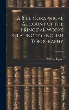 A Bibliographical Account of the Principal Works Relating to English Topography; Volume 1 - Upcott, William