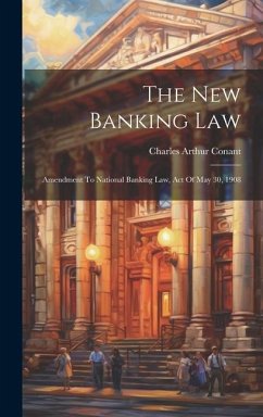 The New Banking Law: Amendment To National Banking Law, Act Of May 30, 1908 - Conant, Charles Arthur