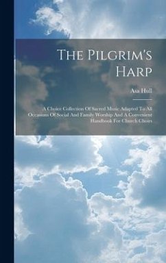 The Pilgrim's Harp: A Choice Collection Of Sacred Music Adapted To All Occasions Of Social And Family Worship And A Convenient Handbook Fo - Hull, Asa