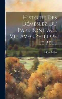 Histoire Des Démeslez Du Pape Boniface Viii Avec Philippe Le Bel... - Baillet, Adrien