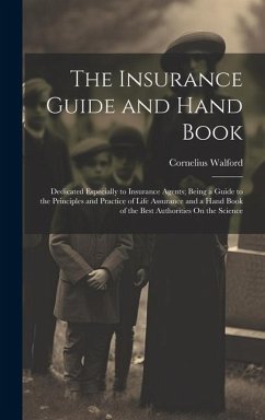 The Insurance Guide and Hand Book: Dedicated Especially to Insurance Agents; Being a Guide to the Principles and Practice of Life Assurance and a Hand - Walford, Cornelius