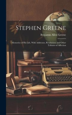 Stephen Greene: Memories of His Life, With Addresses, Resolutions and Other Tributes of Affection - Greene, Benjamin Allen