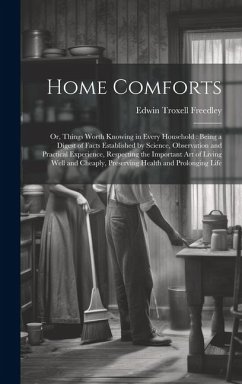 Home Comforts: Or, Things Worth Knowing in Every Household: Being a Digest of Facts Established by Science, Observation and Practical - Freedley, Edwin Troxell