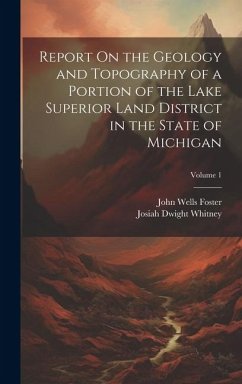 Report On the Geology and Topography of a Portion of the Lake Superior Land District in the State of Michigan; Volume 1 - Whitney, Josiah Dwight; Foster, John Wells