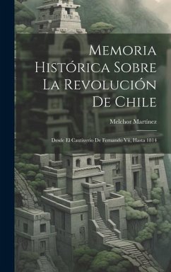 Memoria Histórica Sobre La Revolución De Chile: Desde El Cautiverio De Fernando Vii, Hasta 1814 - Martínez, Melchor