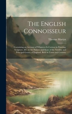 The English Connoisseur: Containing an Account of Whatever Is Curious in Painting, Sculpture, &C. in the Palaces and Seats of the Nobility and - Martyn, Thomas