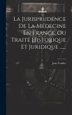 La Jurisprudence De La Médecine En France, Ou Traité Historique Et Juridique ......