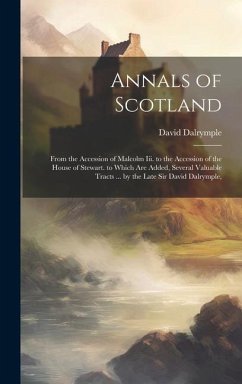 Annals of Scotland: From the Accession of Malcolm Iii. to the Accession of the House of Stewart. to Which Are Added, Several Valuable Trac - Dalrymple, David