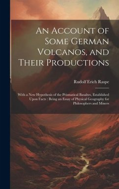 An Account of Some German Volcanos, and Their Productions: With a New Hypothesis of the Prismatical Basaltes, Established Upon Facts: Being an Essay o - Raspe, Rudolf Erich