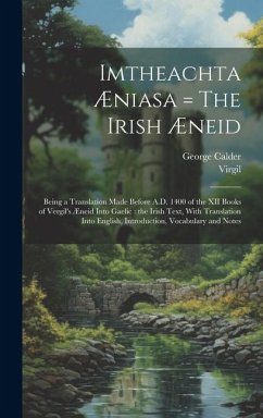 Imtheachta Æniasa = The Irish Æneid: Being a Translation Made Before A.D. 1400 of the XII Books of Vergil's Æneid Into Gaelic: the Irish Text, With Tr - Calder, George