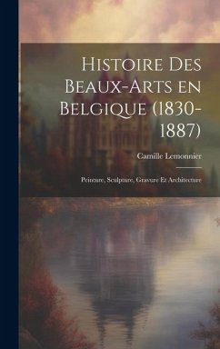 Histoire des beaux-arts en Belgique (1830-1887); Peinture, sculpture, gravure et architecture - Lemonnier, Camille