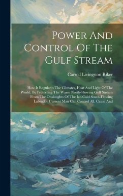 Power And Control Of The Gulf Stream: How It Regulates The Climates, Heat And Light Of The World. By Protecting The Warm North-flowing Gulf Stream Fro - Riker, Carroll Livingston