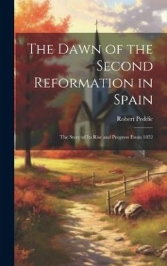 The Dawn of the Second Reformation in Spain: The Story of Its Rise and Progress From 1852 - Peddie, Robert