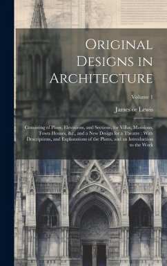 Original Designs in Architecture: Consisting of Plans, Elevations, and Sections, for Villas, Mansions, Town-houses, &c., and a New Design for a Theatr