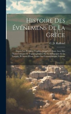 Histoire Des Événemens De La Grèce: Depuis Les Premiers Troubles Jusqu'à Ce Jour, Avec Des Notes Critiques Et Topographiques Sur Le Péloponèse Et La T - Raffenel, C. D.