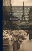 A Trimester in France and Swisserland; Or, a Three Months' Journey in ... 1820: From Calais to Basle, Through Lyons; and From Basle to Paris, Through