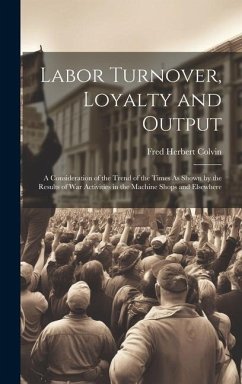 Labor Turnover, Loyalty and Output: A Consideration of the Trend of the Times As Shown by the Results of War Activities in the Machine Shops and Elsew - Colvin, Fred Herbert