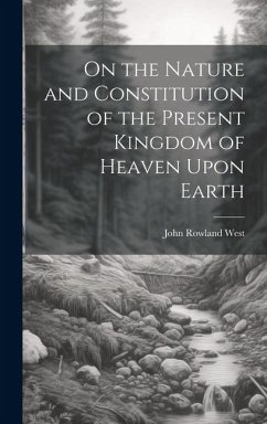 On the Nature and Constitution of the Present Kingdom of Heaven Upon Earth - West, John Rowland