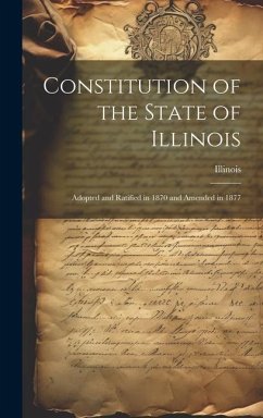 Constitution of the State of Illinois: Adopted and Ratified in 1870 and Amended in 1877 - Illinois