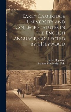 Early Cambridge University and College Statutes in the English Language, Collected by J. Heywood - Heywood, James; Cambridge Univ, Statutes