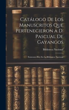Catálogo De Los Manuscritos Que Pertenecieron a D. Pascual De Gayangos: Existentes Hoy En La Biblioteca Nacional