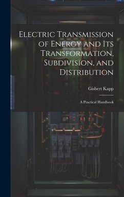 Electric Transmission of Energy and Its Transformation, Subdivision, and Distribution: A Practical Handbook - Kapp, Gisbert