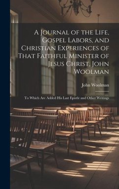 A Journal of the Life, Gospel Labors, and Christian Experiences of That Faithful Minister of Jesus Christ, John Woolman: To Which Are Added His Last E - Woolman, John