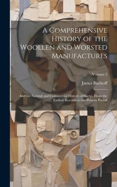 A Comprehensive History of the Woollen and Worsted Manufactures: And the Natural and Commercial History of Sheep, From the Earliest Records to the Pre - Bischoff, James