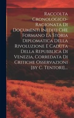 Raccolta Cronologico-ragionata Di Documenti Inediti Che Formano La Storia Diplomatica Della Rivoluzione E Caduta Della Repubblica Di Venezia, Corredat - Anonymous