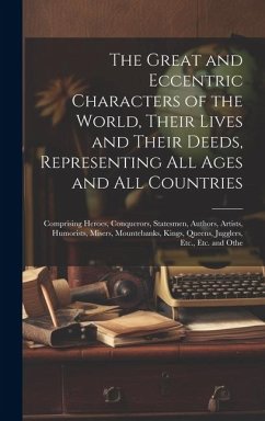 The Great and Eccentric Characters of the World, Their Lives and Their Deeds, Representing All Ages and All Countries: Comprising Heroes, Conquerors, - Anonymous