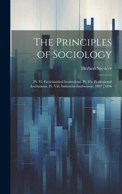 The Principles of Sociology: Pt. Vi. Ecclesiastical Institutions. Pt. Vii. Professional Institutions. Pt. Viii. Industrial Institutions. 1897 [1896 - Spencer, Herbert