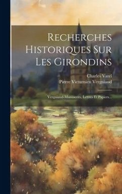 Recherches Historiques Sur Les Girondins: Vergniaud-manuscrits, Lettres Et Papiers... - Vergniaud, Pierre Victurnien; Vatel, Charles