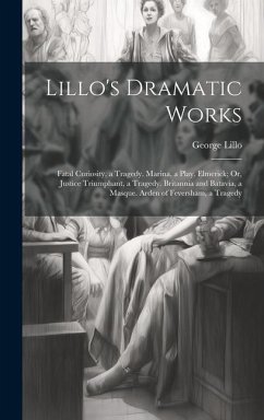 Lillo's Dramatic Works: Fatal Curiosity, a Tragedy. Marina, a Play. Elmerick; Or, Justice Triumphant, a Tragedy. Britannia and Batavia, a Masq - Lillo, George