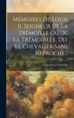 Mémoires De Louis Ii, Seigneur De La Trémoïlle Ou De La Trémouille, Dit Le Chevalier Sans Reproche...