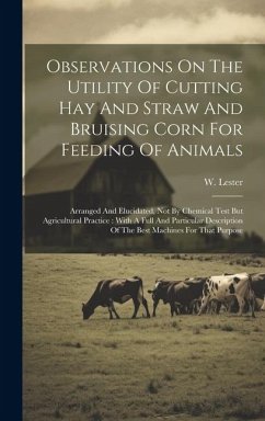 Observations On The Utility Of Cutting Hay And Straw And Bruising Corn For Feeding Of Animals: Arranged And Elucidated, Not By Chemical Test But Agric - Lester, W.