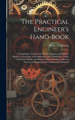 The Practical Engineer's Hand-Book: Comprising a Treatise On Modern Engines and Boilers, Marine, Locomotive, and Stationary, and Containing a Large Co - Hutton, Walter S.