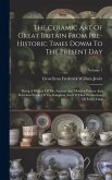 The Ceramic Art Of Great Britain From Pre-historic Times Dowm To The Present Day: Being A History Of The Ancient And Modern Pottery And Porcelain Work