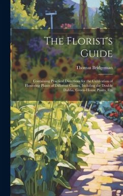 The Florist's Guide: Containing Practical Directions for the Cultivation of Flowering Plants of Different Classes, Inclufing the Double Dah - Bridgeman, Thomas