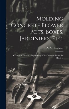 Cover Molding Concrete Flower Pots, Boxes, Jardiniers, Etc.: A Practical Treatise; Explanatory of the Construction of the Molds ...