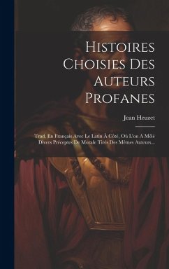 Histoires Choisies Des Auteurs Profanes: Trad. En Français Avec Le Latin À Côté, Où L'on A Mêlé Divers Préceptes De Morale Tirés Des Mêmes Auteurs... - Heuzet, Jean