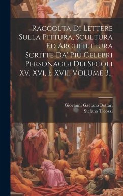 Raccolta Di Lettere Sulla Pittura, Scultura Ed Architettura Scritte Da' Più Celebri Personaggi Dei Secoli Xv, Xvi, E Xvii, Volume 3... - Bottari, Giovanni Gaetano; Ticozzi, Stefano