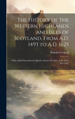 The History of the Western Highlands and Isles of Scotland, From A.D. 1493 to A.D. 1625: With a Brief Introductory Sketch, From A.D. 80 to A.D. 1493, - Gregory, Donald