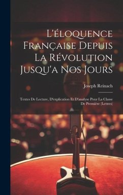 L'éloquence Française Depuis La Révolution Jusqu'a Nos Jours: Textes De Lecture, D'explication Et D'analyse Pour La Classe De Première (Lettres) - Reinach, Joseph