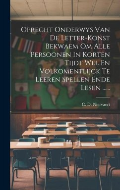 Oprecht Onderwys Van De Letter-konst Bekwaem Om Alle Persoonen In Korten Tijdt Wel En Volkomentlijck Te Leeren Spellen Ende Lesen ...... - Niervaert, C. D.