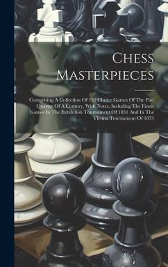 Chess Masterpieces: Comprising A Collection Of 150 Choice Games Of The Past Quarter Of A Century, With Notes, Including The Finest Games I - Anonymous