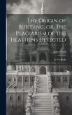 The Origin of Building, or, The Plagiarism of the Heathens Detected: in Five Books